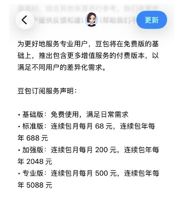 豆包披露付费订阅方案:月费68元至500元，分三档推进商业化5月4日，豆包在 App Store 页面披露其付费版本服务规划，首次明确将基于现有免费模式推出分层订阅体系，以扩展专业用户服务能力